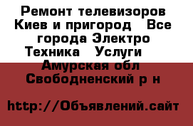 Ремонт телевизоров Киев и пригород - Все города Электро-Техника » Услуги   . Амурская обл.,Свободненский р-н